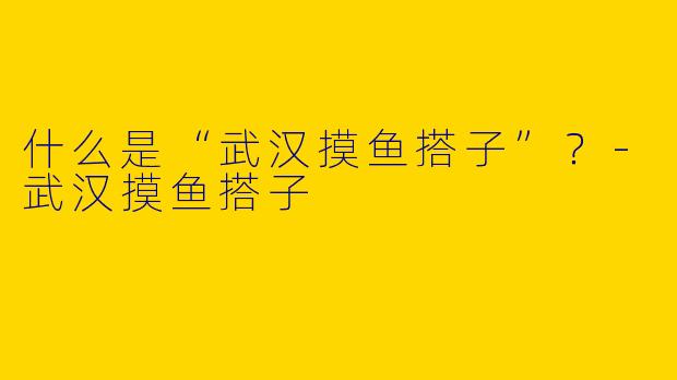 什么是“武汉摸鱼搭子”?