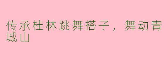 传承桂林跳舞搭子，舞动青城山