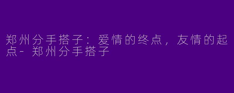 郑州分手搭子：爱情的终点，友情的起点-郑州分手搭子