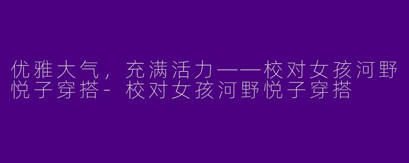 优雅大气，充满活力——校对女孩河野悦子穿搭-校对女孩河野悦子穿搭