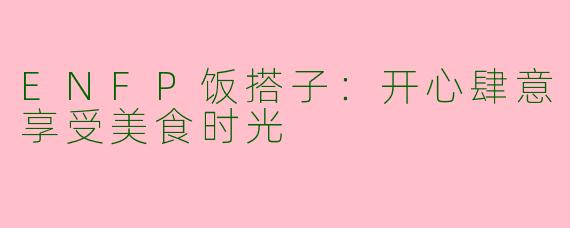 ENFP饭搭子：开心肆意享受美食时光