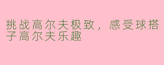 挑战高尔夫极致，感受球搭子高尔夫乐趣