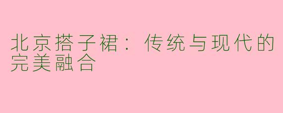北京搭子裙：传统与现代的完美融合