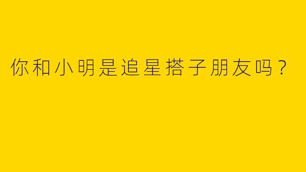 你和小明是追星搭子朋友吗?