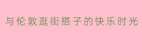 与伦敦逛街搭子的快乐时光