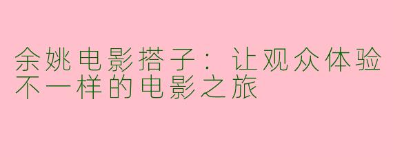 余姚电影搭子：让观众体验不一样的电影之旅