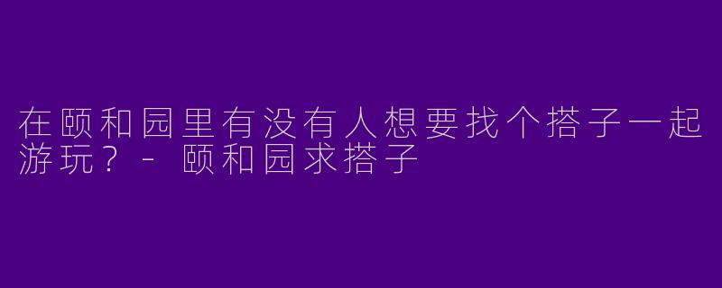 在颐和园里有没有人想要找个搭子一起游玩?