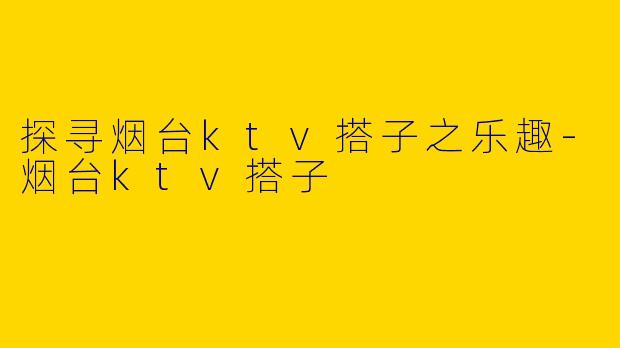 探寻烟台ktv搭子之乐趣