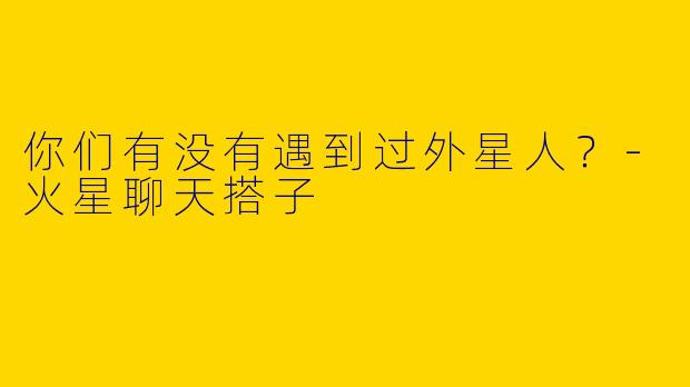 你们有没有遇到过外星人？-火星聊天搭子