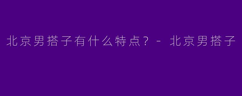 北京男搭子有什么特点？