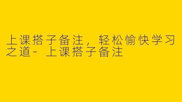 上课搭子备注，轻松愉快学习之道-上课搭子备注