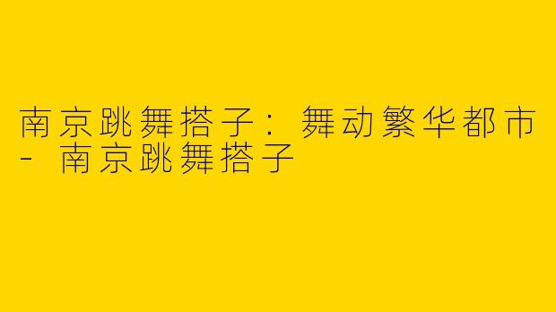南京跳舞搭子：舞动繁华都市-南京跳舞搭子