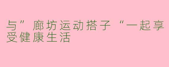 与”廊坊运动搭子“一起享受健康生活