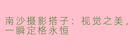 南沙摄影搭子：视觉之美，一瞬定格永恒