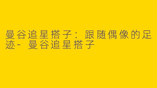 曼谷追星搭子：跟随偶像的足迹