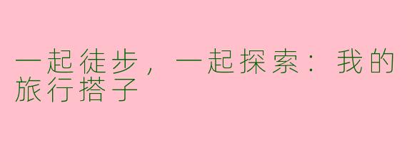 一起徒步，一起探索：我的旅行搭子