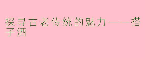 探寻古老传统的魅力——搭子酒