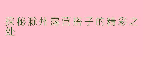 探秘滁州露营搭子的精彩之处