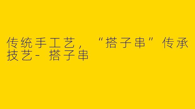 传统手工艺，“搭子串”传承技艺-搭子串