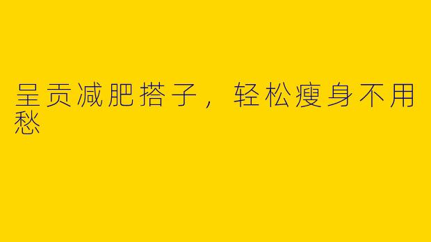 呈贡减肥搭子,轻松瘦身不用愁