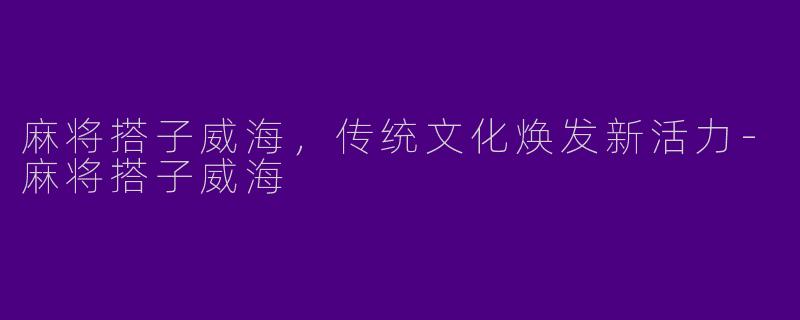 麻将搭子威海,传统文化焕发新活力