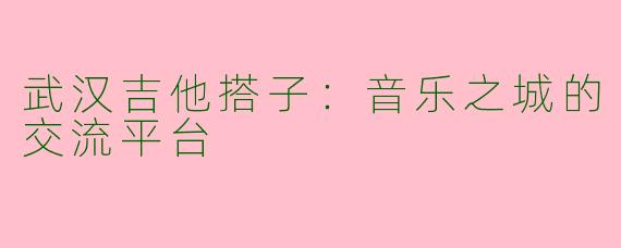 武汉吉他搭子：音乐之城的交流平台