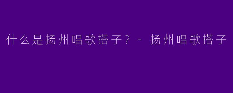 什么是扬州唱歌搭子？