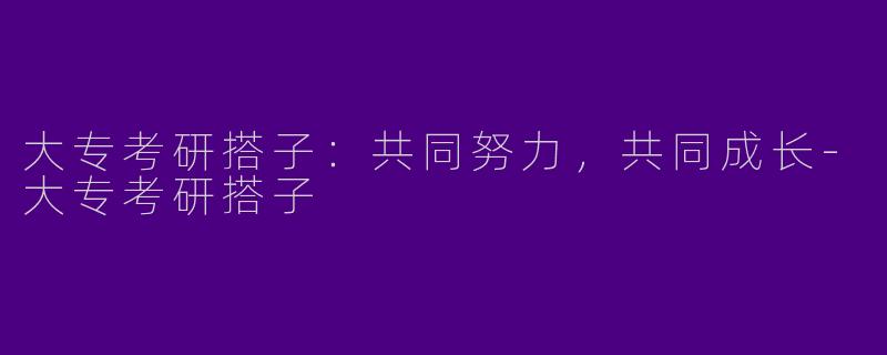 大专考研搭子：共同努力，共同成长-大专考研搭子