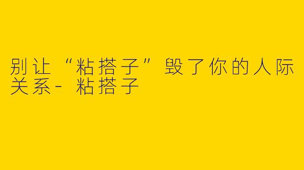 别让“粘搭子”毁了你的人际关系
