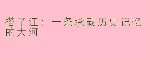 搭子江：一条承载历史记忆的大河