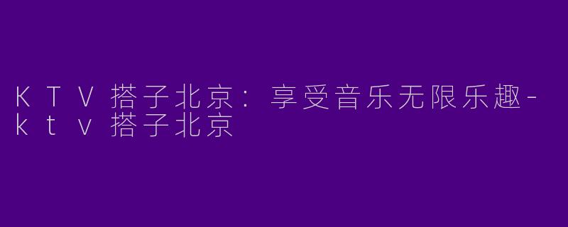 KTV搭子北京：享受音乐无限乐趣-ktv搭子北京