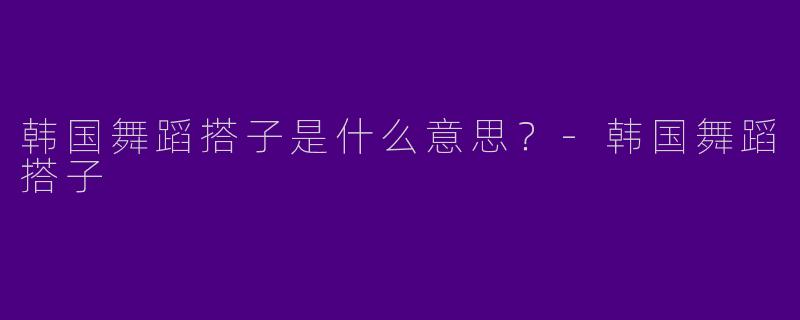 韩国舞蹈搭子是什么意思？