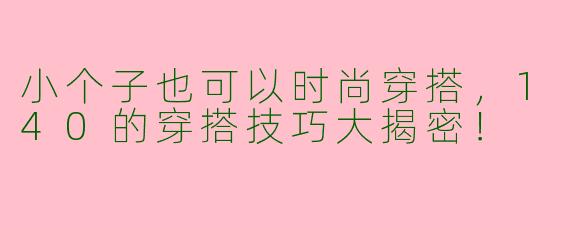 小个子也可以时尚穿搭，140的穿搭技巧大揭密！