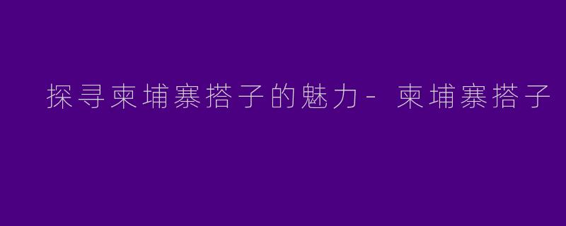  探寻柬埔寨搭子的魅力-柬埔寨搭子