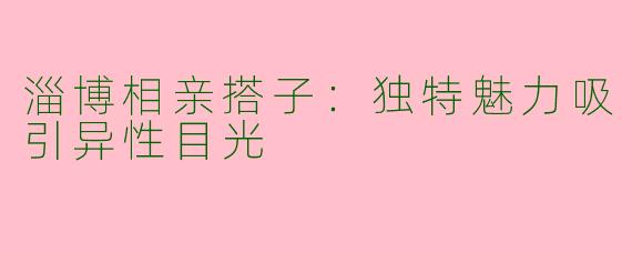 淄博相亲搭子：独特魅力吸引异性目光