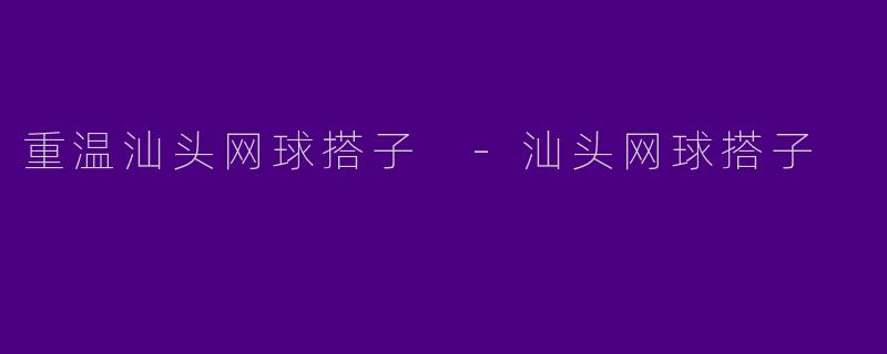 重温汕头网球搭子 -汕头网球搭子