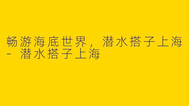 畅游海底世界，潜水搭子上海-潜水搭子上海