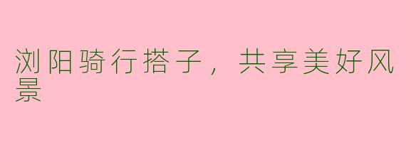 浏阳骑行搭子，共享美好风景