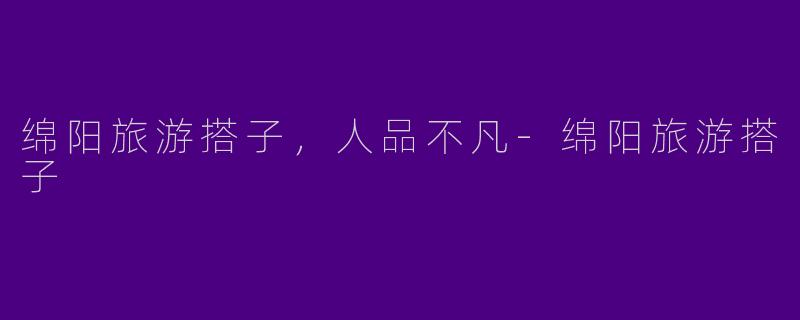 绵阳旅游搭子，人品不凡-绵阳旅游搭子