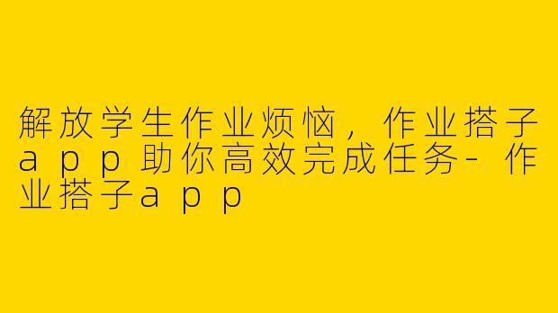 解放学生作业烦恼，作业搭子app助你高效完成任务-作业搭子app