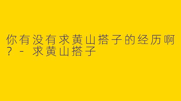 你有没有求黄山搭子的经历啊?