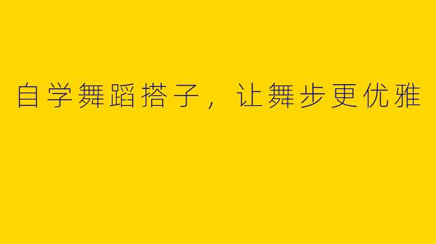自学舞蹈搭子，让舞步更优雅