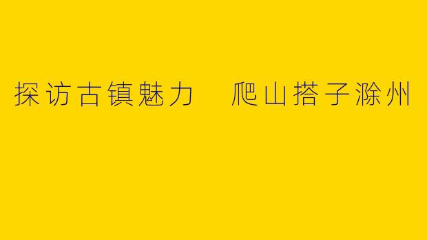 探访古镇魅力 爬山搭子滁州