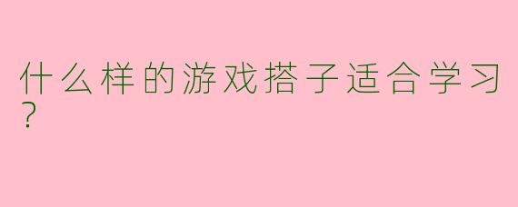 什么样的游戏搭子适合学习?