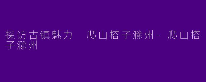 探访古镇魅力 爬山搭子滁州