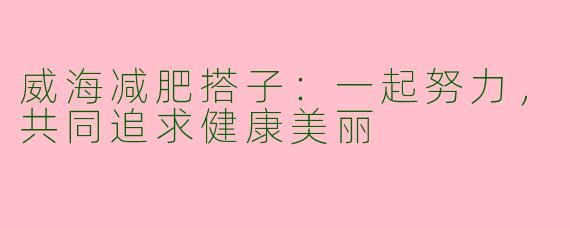 威海减肥搭子：一起努力，共同追求健康美丽