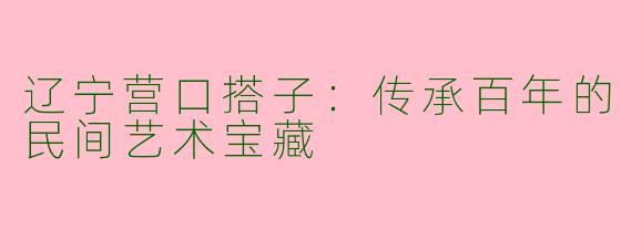 辽宁营口搭子：传承百年的民间艺术宝藏