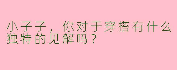 小子子，你对于穿搭有什么独特的见解吗？