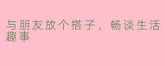 与朋友放个搭子，畅谈生活趣事