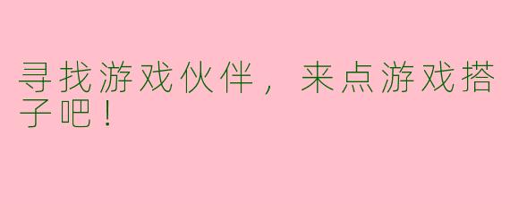 寻找游戏伙伴，来点游戏搭子吧！